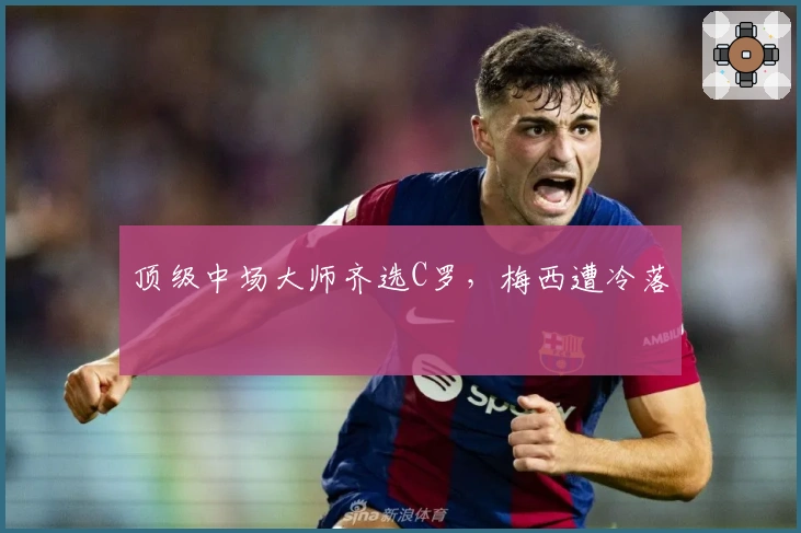 顶级中场大师齐选C罗，梅西遭冷落