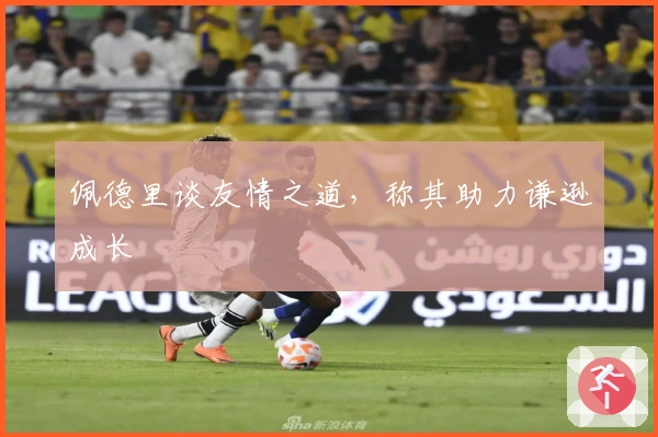 佩德里谈友情之道，称其助力谦逊成长