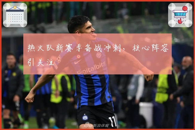 热火队新赛季备战冲刺，核心阵容引关注