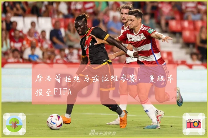 摩洛哥拒绝马兹拉维参赛，曼联举报至FIFA