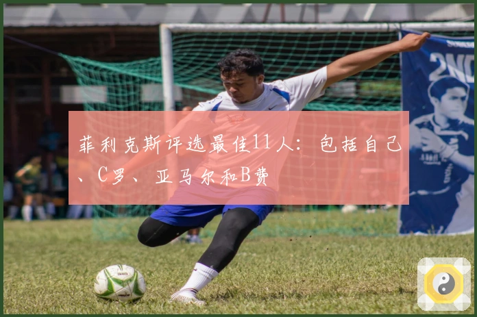 菲利克斯评选最佳11人：包括自己、C罗、亚马尔和B费