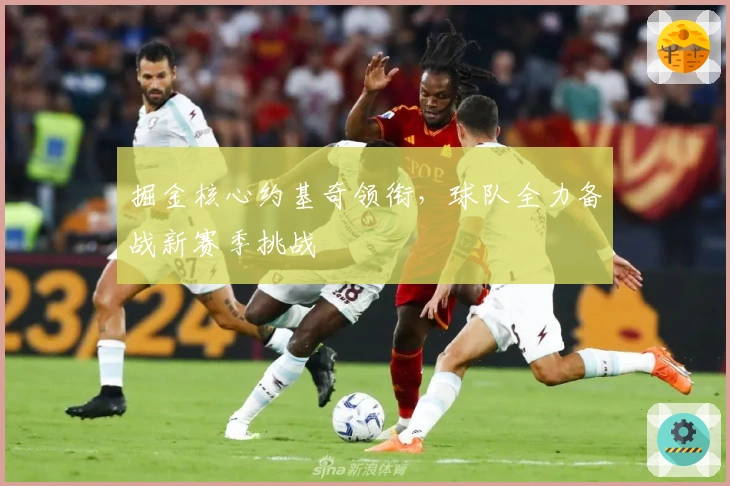 掘金核心约基奇领衔，球队全力备战新赛季挑战