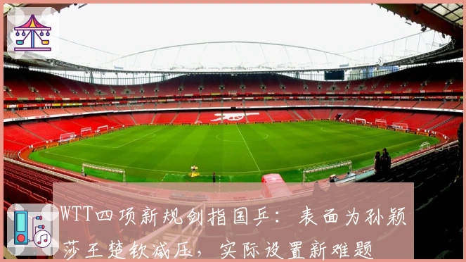 WTT四项新规剑指国乒：表面为孙颖莎王楚钦减压，实际设置新难题