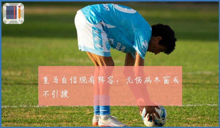 皇马自信现有阵容，无伤病冬窗或不引援