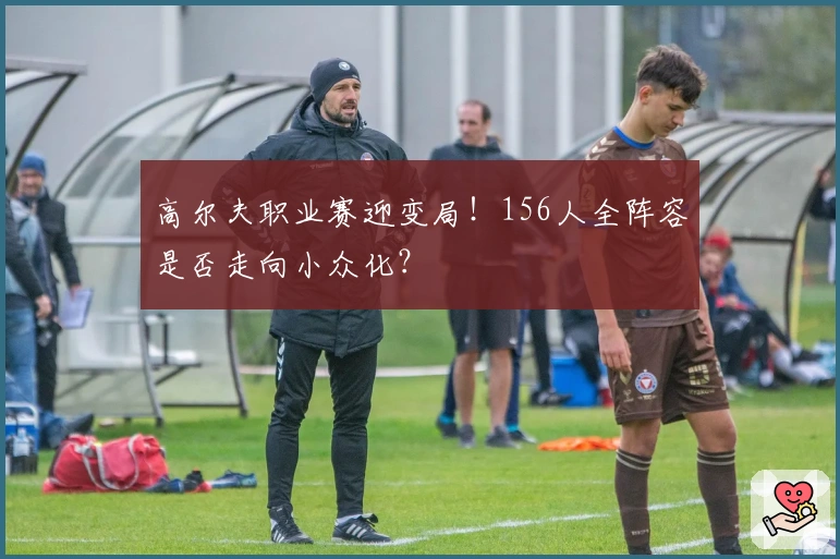 高尔夫职业赛迎变局！156人全阵容是否走向小众化？