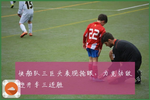 快船队三巨头表现抢眼，力克劲敌迎开季三连胜