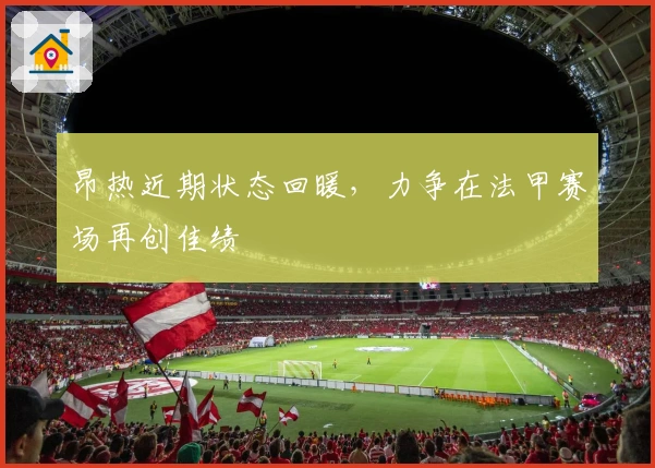 昂热近期状态回暖，力争在法甲赛场再创佳绩