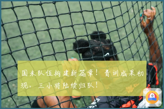 国米队伍构建新篇章！青训成果初现，三小将陆续归队！