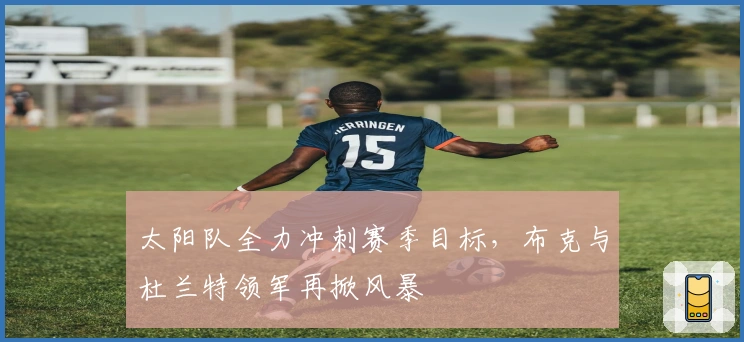 太阳队全力冲刺赛季目标，布克与杜兰特领军再掀风暴