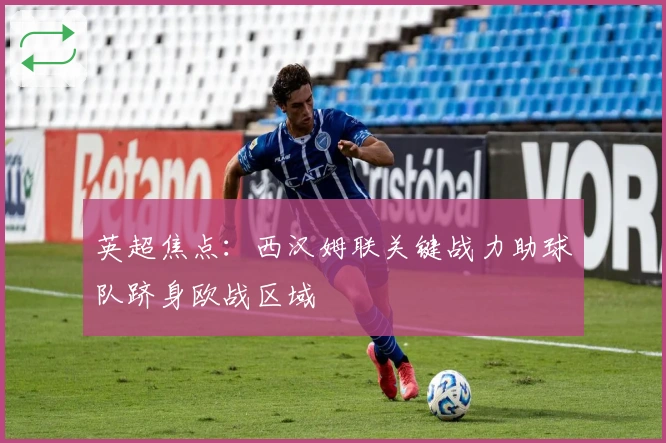 英超焦点：西汉姆联关键战力助球队跻身欧战区域