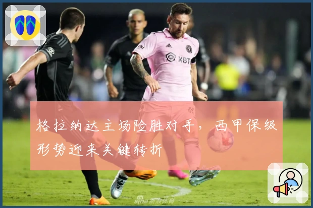 格拉纳达主场险胜对手，西甲保级形势迎来关键转折