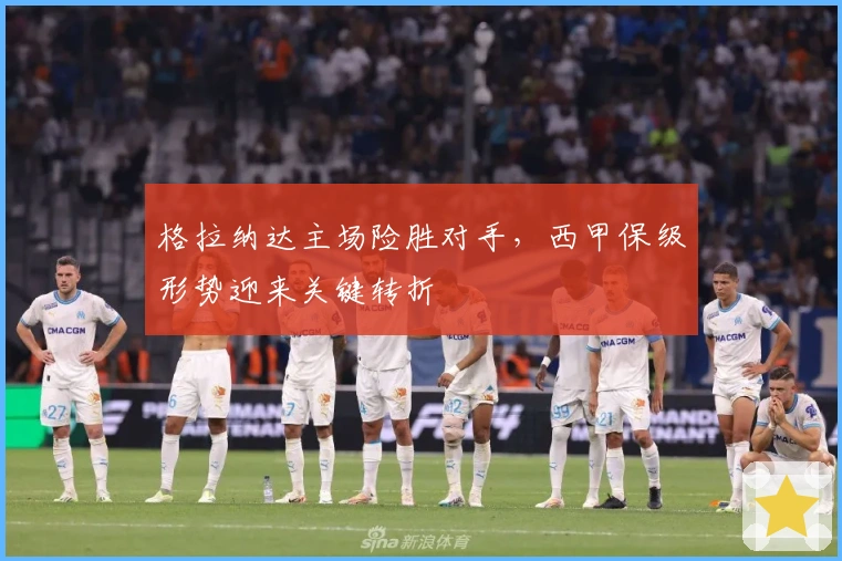 格拉纳达主场险胜对手，西甲保级形势迎来关键转折