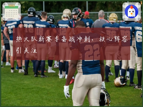 热火队新赛季备战冲刺，核心阵容引关注