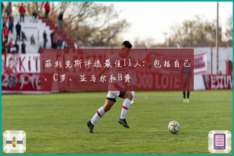 菲利克斯评选最佳11人：包括自己、C罗、亚马尔和B费
