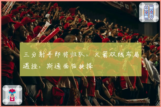 三分射手即将归队，火箭双线布局遇挫，斯通面临抉择