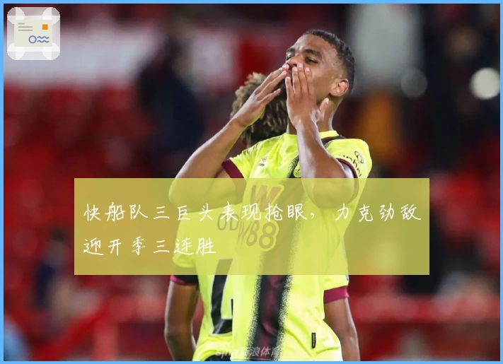 快船队三巨头表现抢眼，力克劲敌迎开季三连胜