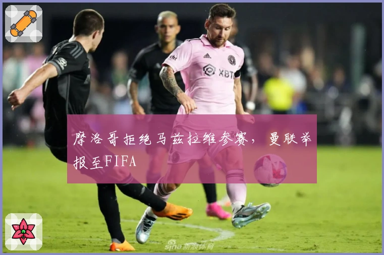 摩洛哥拒绝马兹拉维参赛，曼联举报至FIFA