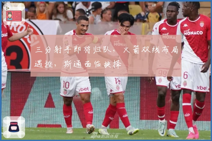 三分射手即将归队，火箭双线布局遇挫，斯通面临抉择